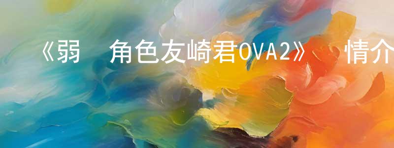 影視迷程曉樵的個人博客,《弱勢角色友崎君OVA2》詳情介紹_弱勢角色友崎君OVA2HD中字在線觀看_弱勢角色友崎君OVA2迅雷下載_日漫